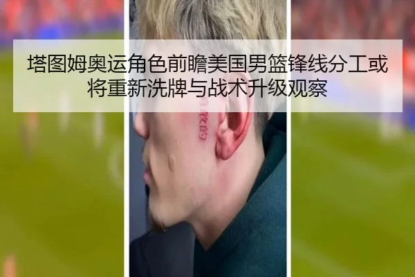 塔图姆奥运角色前瞻美国男篮锋线分工或将重新洗牌与战术升级观察