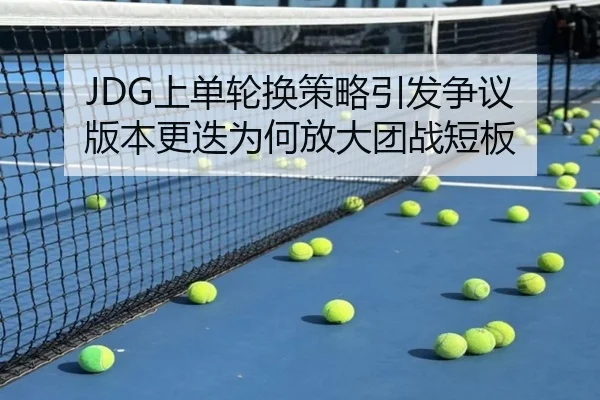 JDG上单轮换策略引发争议 版本更迭为何放大团战短板（DouYu）